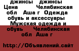 джинсы , джинсы › Цена ­ 450 - Челябинская обл., Аша г. Одежда, обувь и аксессуары » Мужская одежда и обувь   . Челябинская обл.,Аша г.